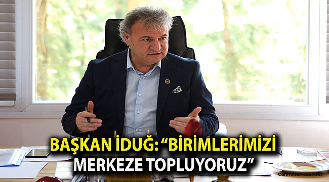Başkan İduğ: “Birimlerimizi merkeze topluyoruz”