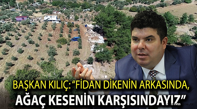 Başkan Kılıç: “Fidan dikenin arkasında, ağaç kesenin karşısındayız”