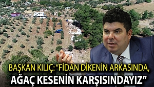 Başkan Kılıç: “Fidan dikenin arkasında, ağaç kesenin karşısındayız”
