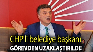 CHP'li belediye başkanı görevden uzaklaştırıldı!