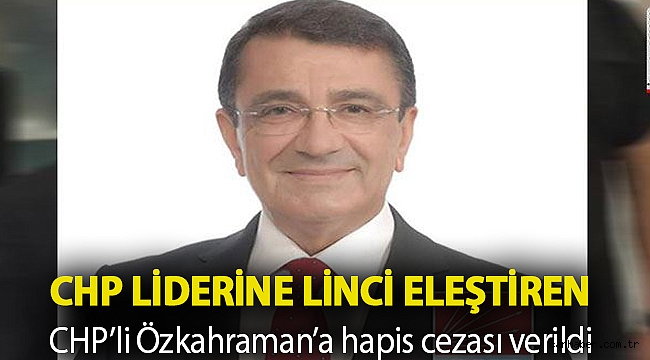 CHP liderine linci eleştiren CHP’li Özkahraman’a hapis cezası verildi