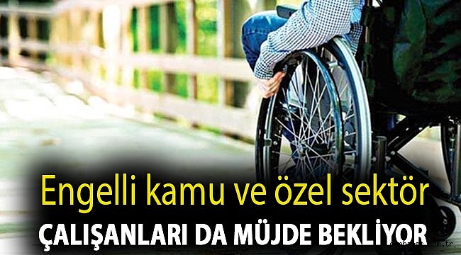 Engelli kamu ve özel sektör çalışanları da müjde bekliyor
