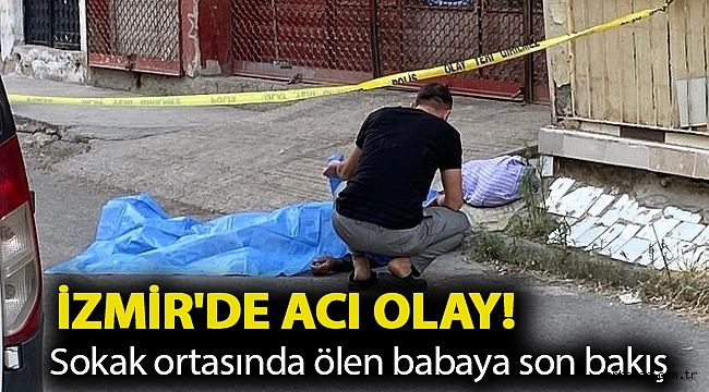 İzmir'de acı olay! Sokak ortasında ölen babaya son bakış