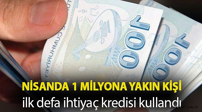 Nisanda 1 milyona yakın kişi ilk defa ihtiyaç kredisi kullandı