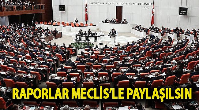 Raporlar Meclis’le paylaşılsın