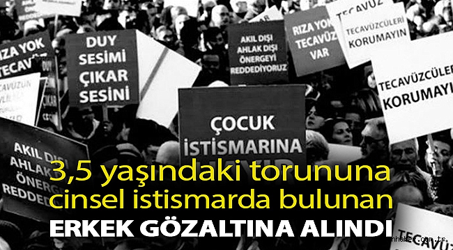 3,5 yaşındaki torununa cinsel istismarda bulunan erkek, tepkilerin ardından gözaltına alındı!