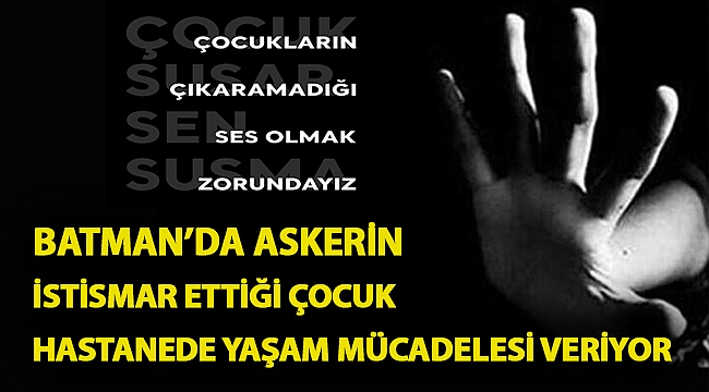 Batman’da askerin istismar ettiği çocuk hastanede yaşam mücadelesi veriyor
