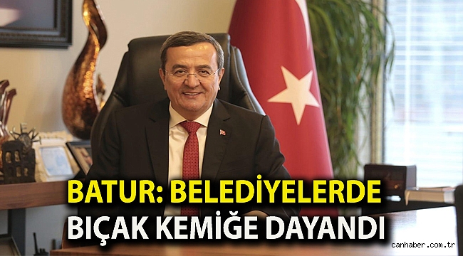 Batur: Belediyelerde bıçak kemiğe dayandı