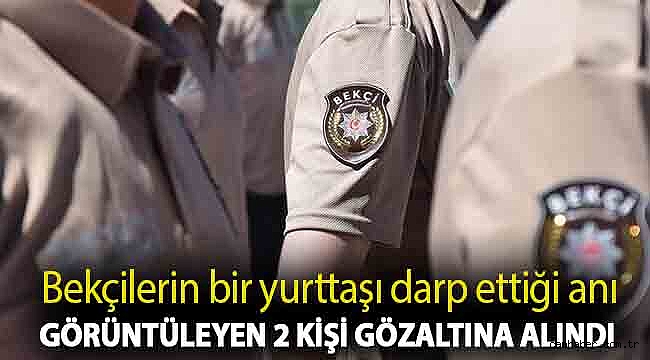 Bekçilerin bir yurttaşı darp ettiği anı görüntüleyen 2 kişi gözaltına alındı