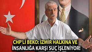 CHP'li Beko: İzmir halkına ve insanlığa karşı suç işleniyor!