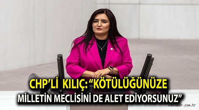 CHP’li Kılıç: “Kötülüğünüze milletin Meclisini de alet ediyorsunuz”