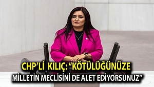 CHP’li Kılıç: “Kötülüğünüze milletin Meclisini de alet ediyorsunuz”