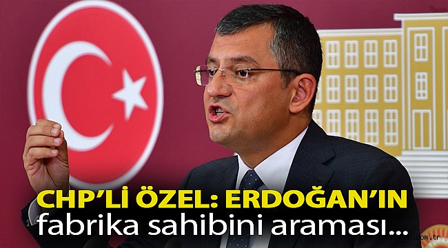 CHP’li Özel: Erdoğan’ın fabrika sahibini araması, soruşturmaya istikamet verme yönündedir