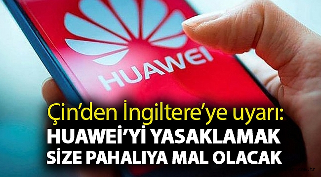Çin’den İngiltere’ye uyarı: Huawei’yi yasaklamak size pahalıya mal olacak