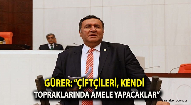 Gürer: “Çiftçileri, kendi topraklarında amele yapacaklar”
