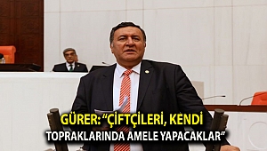 Gürer: “Çiftçileri, kendi topraklarında amele yapacaklar”