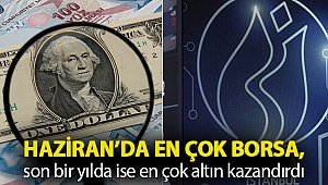 Haziran’da en çok borsa, son bir yılda ise en çok altın kazandırdı