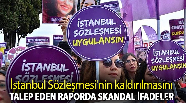 İstanbul Sözleşmesi'nin kaldırılmasını talep eden raporda skandal ifadeler
