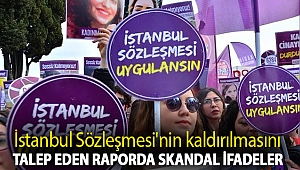 İstanbul Sözleşmesi'nin kaldırılmasını talep eden raporda skandal ifadeler