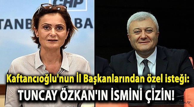Kaftancıoğlu'nun İl Başkanlarından özel isteği: Özkan'ın ismini çizin!