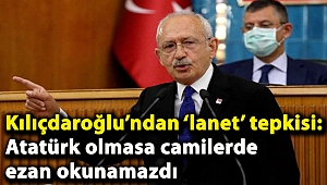 Kılıçdaroğlu’ndan ‘lanet’ tepkisi: Atatürk olmasa camilerde ezan okunamazdı