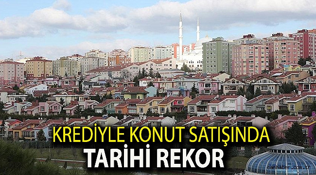 Krediyle konut satışında tarihi rekor!!
