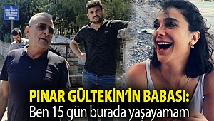 Pınar Gültekin’in babası: Ben 15 gün burada yaşayamam