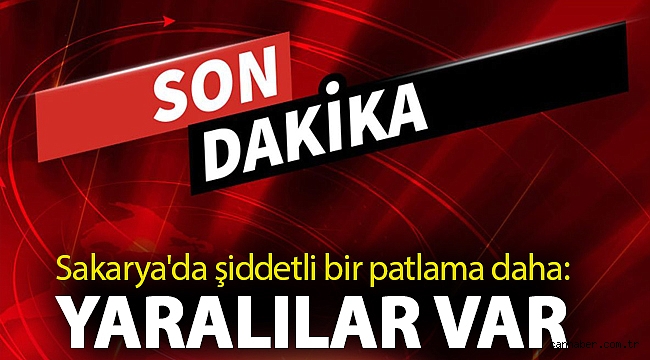 Sakarya'da şiddetli bir patlama daha: Yaralılar var .