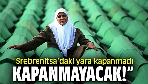 “Srebrenitsa’daki yara kapanmadı, kapanmayacak!”