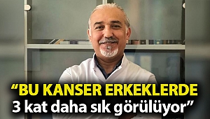 “Bu kanser erkeklerde 3 kat daha sık görülüyor”