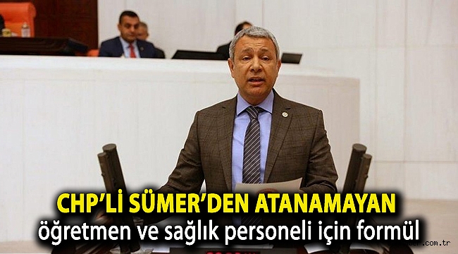 CHP’li Sümer’den atanamayan öğretmen ve sağlık personeli için formül