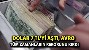 Dolar 7 TL’yi aştı, avro tüm zamanların rekorunu kırdı