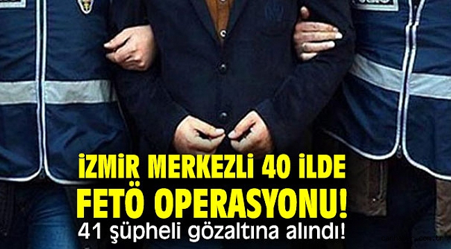 İzmir merkezli 40 ilde FETÖ operasyonu! 41 şüpheli gözaltına alındı!