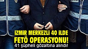 İzmir merkezli 40 ilde FETÖ operasyonu! 41 şüpheli gözaltına alındı!