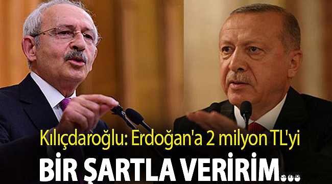 Kılıçdaroğlu: Erdoğan'a 2 milyon TL'yi bir şartla veririm...