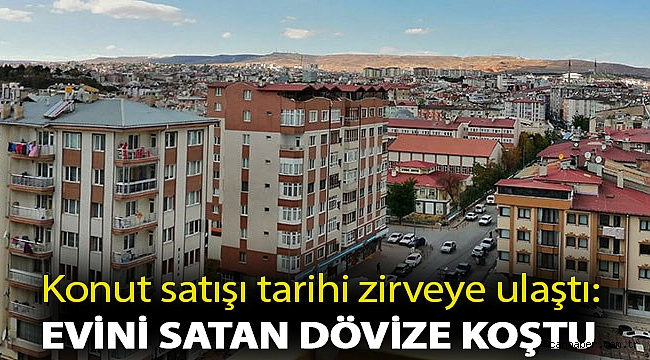 Konut satışı tarihi zirveye ulaştı: Evini satan dövize koştu