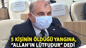 5 kişinin öldüğü yangına, “Allah’ın lütfudur” dedi