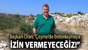 Başkan Oran; “Çeşme’de betonlaşmaya izin vermeyeceğiz!”