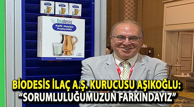 BİODESİS İLAÇ A.Ş. KURUCUSU AŞIKOĞLU: “SORUMLULUĞUMUZUN FARKINDAYIZ”