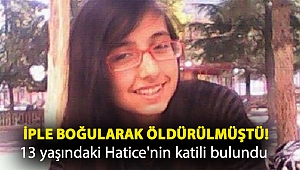 İple boğularak öldürülmüştü! 13 yaşındaki Hatice'nin katili bulundu