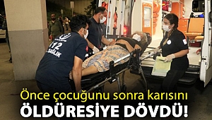 Önce çocuğunu sonra karısını öldüresiye dövdü!