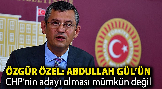 Özgür Özel: Abdullah Gül’ün CHP’nin adayı olması mümkün değil