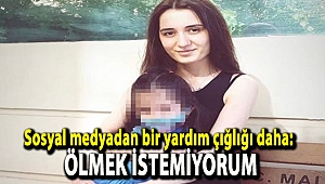 Sosyal medyadan bir yardım çığlığı daha: Ölmek istemiyorum