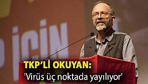 TKP’li Okuyan: 'Virüs üç noktada yayılıyor'