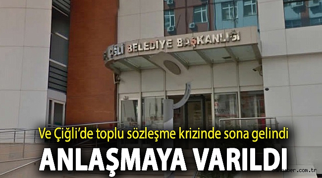Ve Çiğli'de toplu sözleşme krizinde sona gelindi! Anlaşmaya varıldı