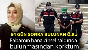 64 gün sonra bulunan Ö.K.: Babamın bana cinsel saldırıda bulunmasından korktum
