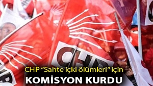 CHP’DEN “SAHTE İÇKİ ÖLÜMLERİ” İÇİN KOMİSYON