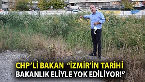 CHP'Lİ BAKAN “İZMİR’İN TARİHİ BAKANLIK ELİYLE YOK EDİLİYOR!”