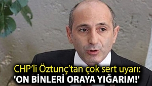 CHP’li Öztunç’tan çok sert uyarı: 'On binleri oraya yığarım!'