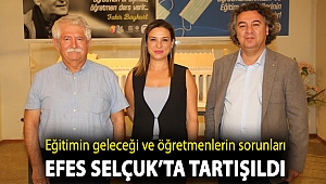 EĞİTİMİN GELECEĞİ VE ÖĞRETMENLERİN SORUNLARI EFES SELÇUK’TA TARTIŞILDI